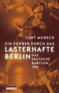 Cover: Curt Moreck. Ein Führer durch das lasterhafte Berlin - Das deutsche Babylon 1931. be.bra Verlag, Berlin, 2018.