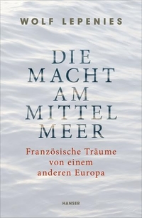 Cover: Wolf Lepenies. Die Macht am Mittelmeer - Französische Träume von einem anderen Europa. Carl Hanser Verlag, München, 2016.