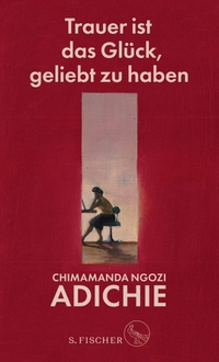 Cover: Chimamanda Ngozi Adichie. Trauer ist das Glück, geliebt zu haben. S. Fischer Verlag, Frankfurt am Main, 2021.