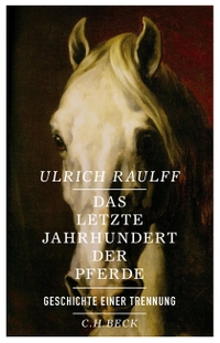 Buchcover: Ulrich Raulff. Das letzte Jahrhundert der Pferde - Geschichte einer Trennung. C.H. Beck Verlag, München, 2015.