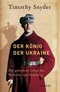 Cover: Timothy Snyder. Der König der Ukraine - Die geheimen Leben des Wilhelm von Habsburg. Zsolnay Verlag, Wien, 2009.