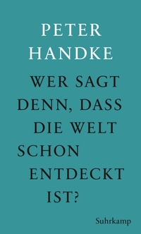 Cover: Peter Handke. Wer sagt denn, dass die Welt schon entdeckt ist - Fünf Prosawerke Peter Handkes. Suhrkamp Verlag, Berlin, 2019.