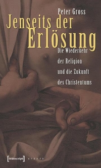 Buchcover: Peter Gross. Jenseits der Erlösung - Die Wiederkehr der Religion und die Zukunft des Christentums. Transcript Verlag, Bielefeld, 2007.