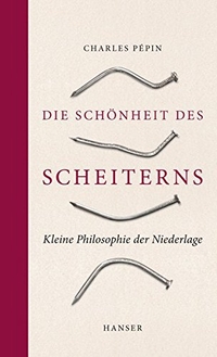 Buchcover: Charles Pepin. Die Schönheit des Scheiterns - Kleine Philosophie der Niederlage. Hanser Berlin, Berlin, 2017.