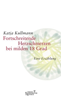Buchcover: Katja Kullmann. Fortschreitende Herzschmerzen bei milden 18 Grad - Eine Erzählung. Kiepenheuer und Witsch Verlag, Köln, 2004.