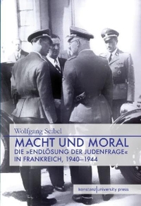 Buchcover: Wolfgang Seibel. Macht und Moral - Die 'Endlösung der Judenfrage' in Frankreich, 1940 - 1944. Konstanz University Press, Göttingen, 2011.