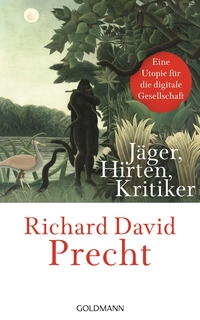 Buchcover: Richard David Precht. Jäger, Hirten, Kritiker - Eine Utopie für die digitale Gesellschaft. Goldmann Verlag, München, 2018.