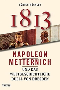 Cover: Günter Müchler. 1813 - Napoleon, Metternich und das weltgeschichtliche Duell von Dresden. Theiss Verlag, Darmstadt, 2012.