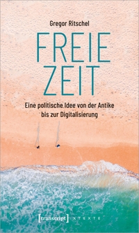 Buchcover: Gregor Ritschel. Freie Zeit - Eine politische Idee von der Antike bis zur Digitalisierung. Transcript Verlag, Bielefeld, 2021.