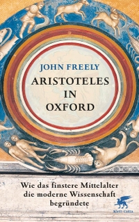 Cover: John Freely. Aristoteles in Oxford - Wie das finstere Mittelalter die moderne Wissenschaft begründete. Klett-Cotta Verlag, Stuttgart, 2014.