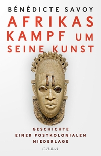Buchcover: Benedicte Savoy. Afrikas Kampf um seine Kunst - Geschichte einer postkolonialen Niederlage. C.H. Beck Verlag, München, 2021.