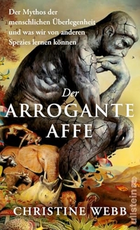Christine Webb. Der arrogante Affe - Der Mythos der menschlichen Überlegenheit und was wir von anderen Spezies lernen können. Ullstein Verlag, Berlin, 2026. Christine Webb. Der arrogante Affe - Der Mythos der menschlichen Überlegenheit und was wir von anderen Spezies lernen können. Ullstein Verlag, Berlin, 2026.