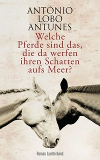 Buchcover: Antonio Lobo Antunes. Welche Pferde sind das, die da werfen ihren Schatten aufs Meer? - Roman. Luchterhand Literaturverlag, München, 2013.