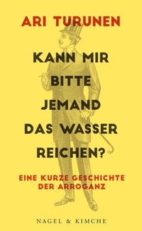 Buchcover: Ari Turunen. Kann mir bitte jemand das Wasser reichen? - Eine kurze Geschichte der Arroganz. Nagel und Kimche Verlag, Zürich, 2015.