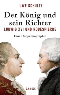 Buchcover: Uwe Schultz. Der König und sein Richter - Ludwig XVI. und Robespierre. Eine Doppelbiografie. C.H. Beck Verlag, München, 2012.