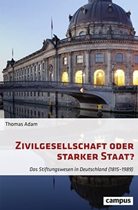 Buchcover: Thomas Adam. Zivilgesellschaft oder starker Staat? - Das Stiftungswesen in Deutschland (1815-1989). Campus Verlag, Frankfurt am Main, 2018.