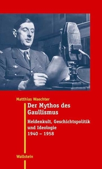 Buchcover: Matthias Waechter. Der Mythos des Gaullismus - Heldenkult, Geschichtspolitik und Ideologie 1940-1958. Wallstein Verlag, Göttingen, 2006.