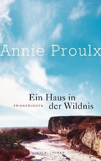 Buchcover: Annie Proulx. Ein Haus in der Wildnis - Erinnerungen. Luchterhand Literaturverlag, München, 2011.