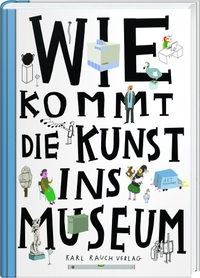 Buchcover: Ondrej Chrobák / Rostislav Korycánk / Martin Vank. Wie kommt die Kunst ins Museum? - Über die Arbeit von Museen und Galerien. Ab 6 Jahren. Karl Rauch Verlag, Düsseldorf, 2017.