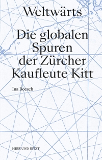 Buchcover: Ina Boesch. Weltwärts - Die globalen Spuren der Zürcher Kaufleute Kitt. Hier und Jetzt Verlag, Baden, 2021.
