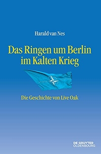 Buchcover: Harald van Nes. Das Ringen um Berlin im Kalten Krieg - Die Geschichte von Live Oak. De Gruyter Oldenbourg Verlag, Berlin, 2021.