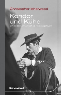 Cover: Christopher Isherwood. Kondor und Kühe - Ein südamerikanisches Reisetagebuch. Liebeskind Verlagsbuchhandlung, München, 2013.