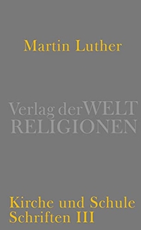 Buchcover: Martin Luther. Kirche und Schule - Schriften III. Verlag der Weltreligionen, Berlin, 2015.