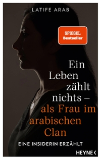 Buchcover: Latife Arab. Ein Leben zählt nichts - als Frau im arabischen Clan - Eine Insiderin erzählt. Heyne Verlag, München, 2024.