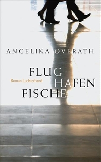 Cover: Angelika Overath. Flughafenfische - Roman. Luchterhand Literaturverlag, München, 2009.