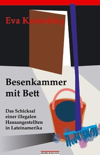 Cover: Eva Karnofsky. Besenkammer mit Bett - Das Schicksal einer illegalen Hausangestellten in Lateinamerika. Horlemann Verlag, Berlin, 2005.