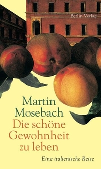 Buchcover: Martin Mosebach. Die schöne Gewohnheit zu leben - Eine italienische Reise. Berlin Verlag, Berlin, 2010.
