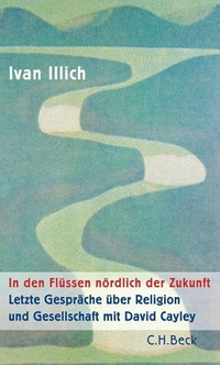 Buchcover: Ivan Illich. In den Flüssen nördlich der Zukunft - Letzte Gespräche über Religion und Gesellschaft mit David Cayley. C.H. Beck Verlag, München, 2005.