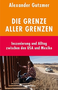 Buchcover: Alexander Gutzmer. Die Grenze aller Grenzen - Inszenierung und Alltag zwischen den USA und Mexiko. Kursbuch Edition, Hamburg, 2018.