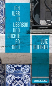 Buchcover: Luiz Ruffato. Ich war in Lissabon und dachte an dich - Roman. Assoziation A Verlag, Berlin - Hamburg, 2015.