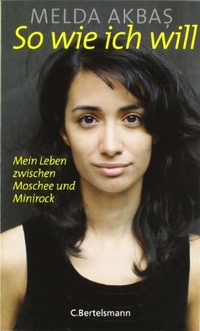 Cover: Melda Akbas. So wie ich will - Mein Leben zwischen Moschee und Minirock. C. Bertelsmann Verlag, München, 2010.