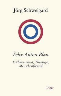 Buchcover: Jörg Schweigard. Felix Anton Blau - Frühdemokrat, Theologe, Menschenfreund. Logo Verlag, Obernburg, 2007.