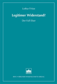 Cover: Lothar Fritze. Legitimer Widerstand - Der Fall Elser. Berliner Wissenschaftsverlag (BWV), Berlin, 2009.