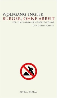 Buchcover: Wolfgang Engler. Bürger, ohne Arbeit - Für eine radikale Neugestaltung der Gesellschaft. Aufbau Verlag, Berlin, 2005.