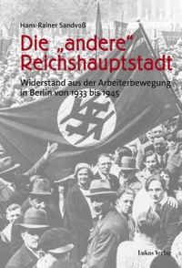 Buchcover: Hans-Rainer Sandvoß. Die 'andere' Reichshauptstadt - Widerstand aus der Arbeiterbewegung in Berlin von 1933 bis 1945. Lukas Verlag, Berlin, 2007.